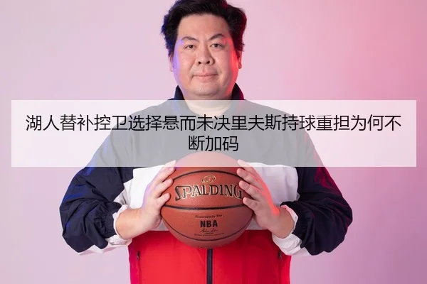 湖人替补控卫选择悬而未决里夫斯持球重担为何不断加码