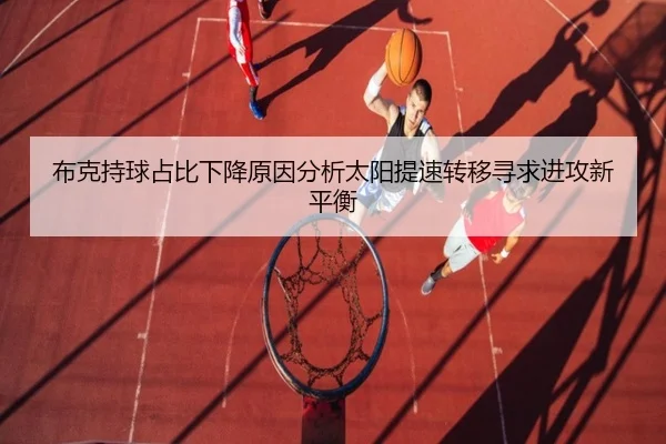布克持球占比下降原因分析太阳提速转移寻求进攻新平衡