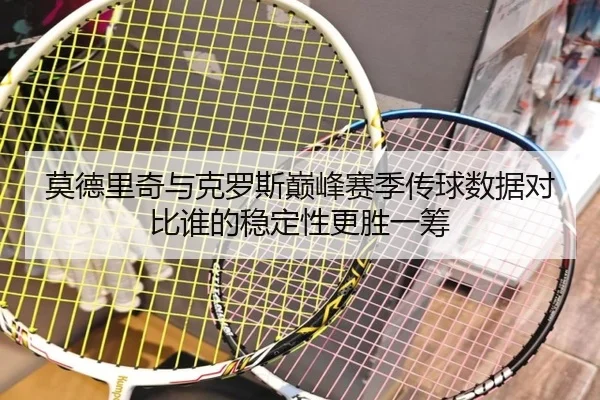 莫德里奇与克罗斯巅峰赛季传球数据对比谁的稳定性更胜一筹