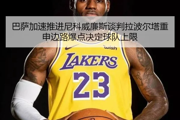 巴萨加速推进尼科威廉斯谈判拉波尔塔重申边路爆点决定球队上限