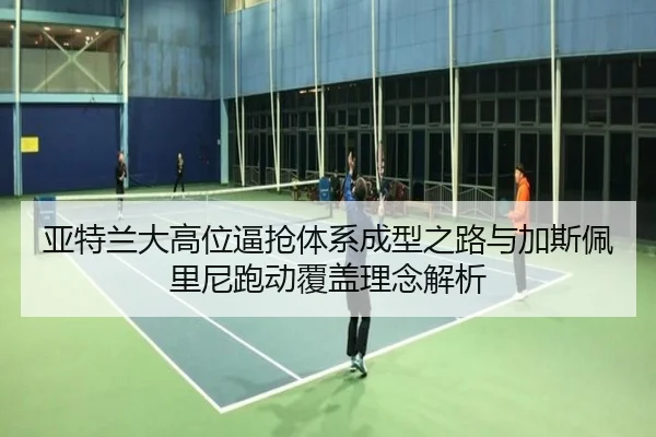 亚特兰大高位逼抢体系成型之路与加斯佩里尼跑动覆盖理念解析