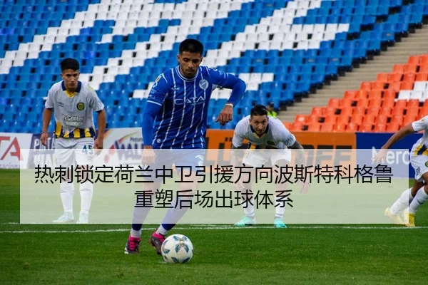 热刺锁定荷兰中卫引援方向波斯特科格鲁重塑后场出球体系