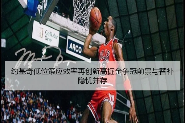 约基奇低位策应效率再创新高掘金争冠前景与替补隐忧并存